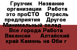 Грузчик › Название организации ­ Работа-это проСТО › Отрасль предприятия ­ Другое › Минимальный оклад ­ 1 - Все города Работа » Вакансии   . Алтайский край,Камень-на-Оби г.